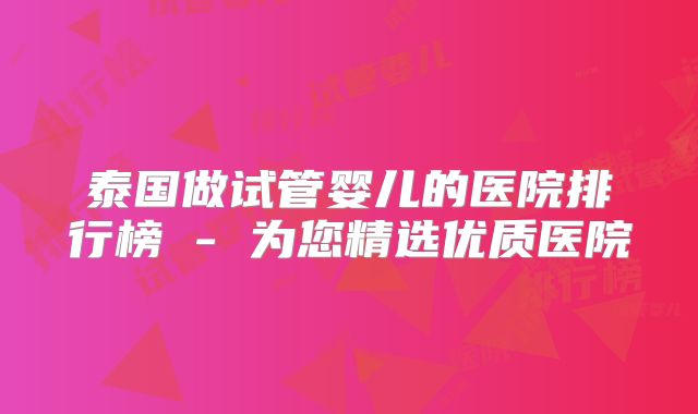 泰国做试管婴儿的医院排行榜 - 为您精选优质医院