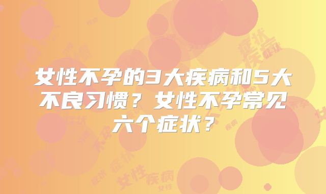 女性不孕的3大疾病和5大不良习惯？女性不孕常见六个症状？