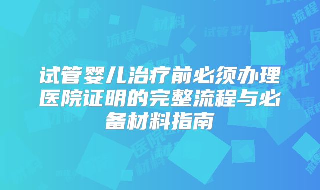 试管婴儿治疗前必须办理医院证明的完整流程与必备材料指南