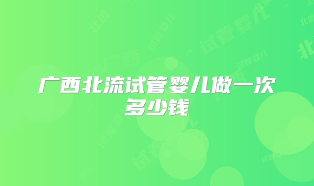 广西北流试管婴儿做一次多少钱