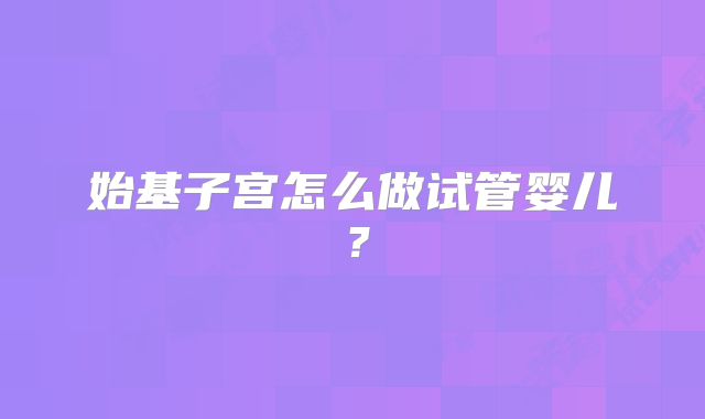 始基子宫怎么做试管婴儿?