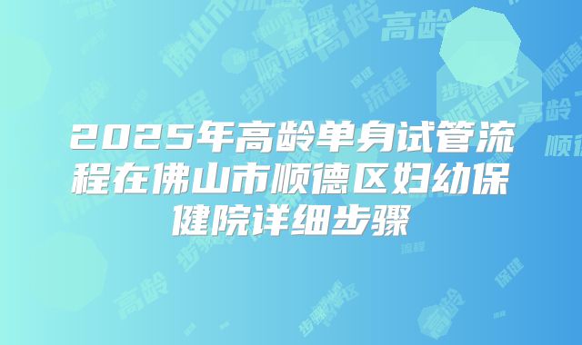 2025年高龄单身试管流程在佛山市顺德区妇幼保健院详细步骤