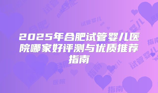 2025年合肥试管婴儿医院哪家好评测与优质推荐指南