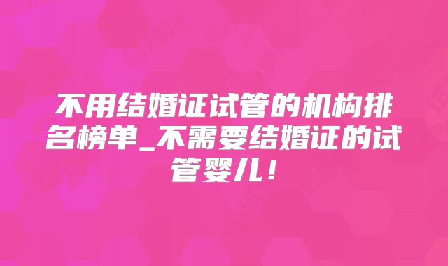 不用结婚证试管的机构排名榜单_不需要结婚证的试管婴儿!