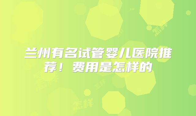 兰州有名试管婴儿医院推荐!费用是怎样的