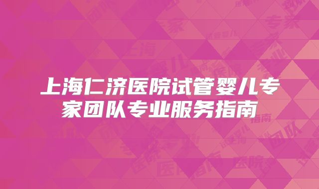 上海仁济医院试管婴儿专家团队专业服务指南