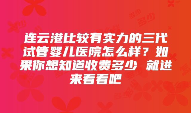 连云港比较有实力的三代试管婴儿医院怎么样?如果你想知道收费多少 就进来看看吧