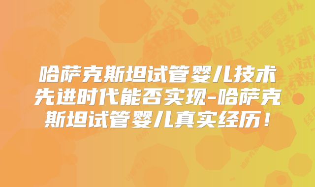 哈萨克斯坦试管婴儿技术先进时代能否实现-哈萨克斯坦试管婴儿真实经历！