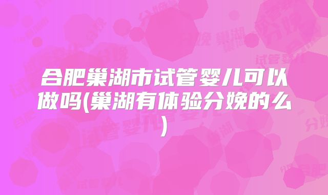 合肥巢湖市试管婴儿可以做吗(巢湖有体验分娩的么)