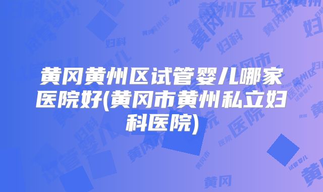 黄冈黄州区试管婴儿哪家医院好(黄冈市黄州私立妇科医院)