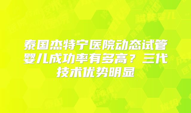 泰国杰特宁医院动态试管婴儿成功率有多高？三代技术优势明显