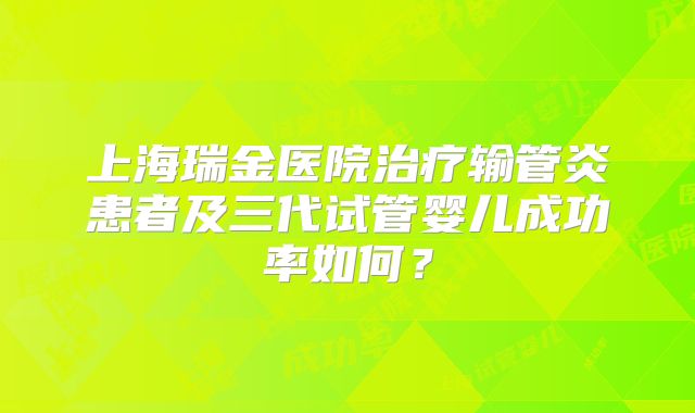 上海瑞金医院治疗输管炎患者及三代试管婴儿成功率如何?
