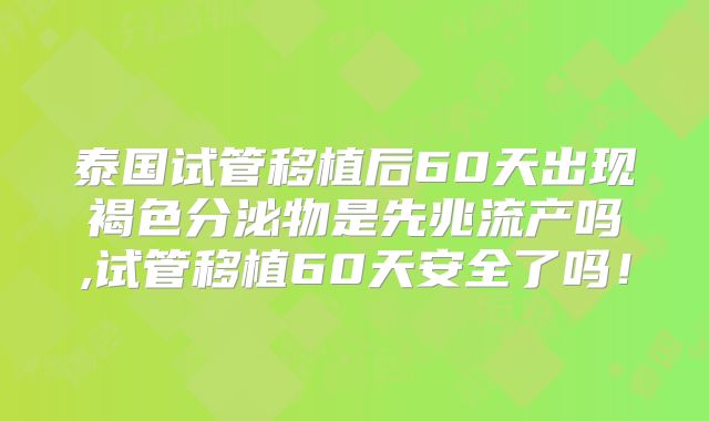 泰国试管移植后60天出现褐色分泌物是先兆流产吗,试管移植60天安全了吗！