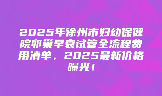 2025年徐州市妇幼保健院卵巢早衰试管全流程费用清单，2025最新价格曝光！