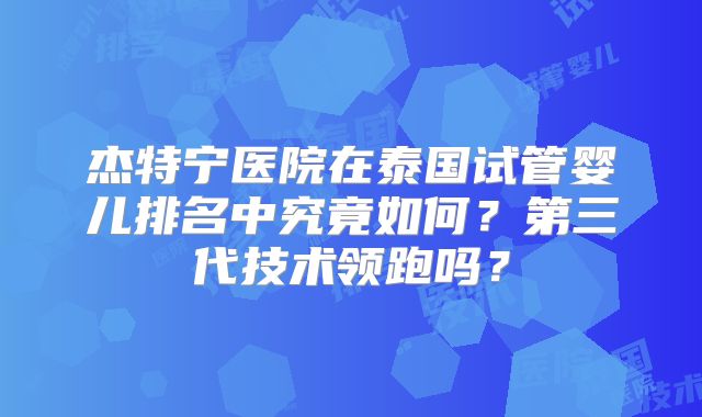 杰特宁医院在泰国试管婴儿排名中究竟如何?第三代技术领跑吗?