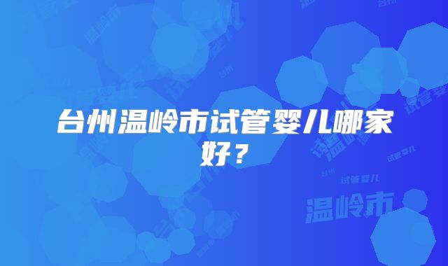 台州温岭市试管婴儿哪家好?
