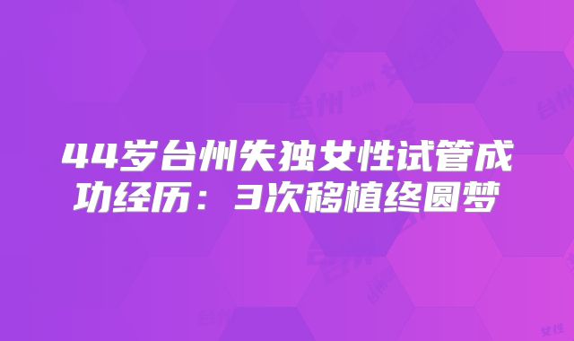 44岁台州失独女性试管成功经历:3次移植终圆梦