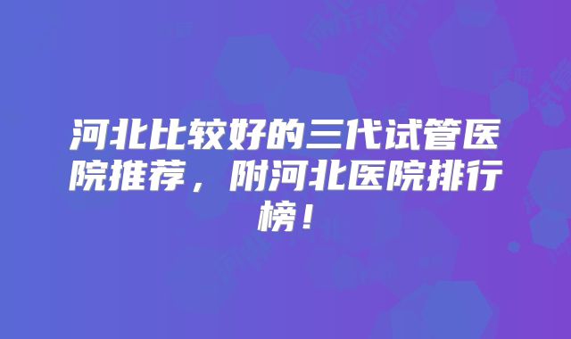 河北比较好的三代试管医院推荐,附河北医院排行榜!