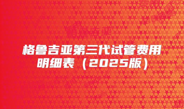格鲁吉亚第三代试管费用明细表(2025版)