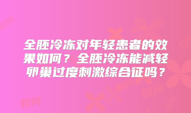 全胚冷冻对年轻患者的效果如何?全胚冷冻能减轻卵巢过度刺激综合征吗?