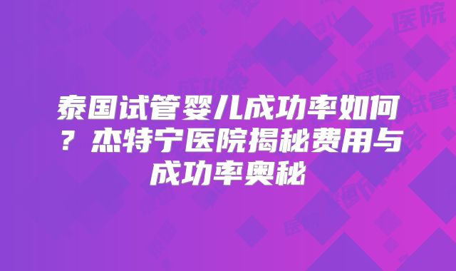 泰国试管婴儿成功率如何?杰特宁医院揭秘费用与成功率奥秘