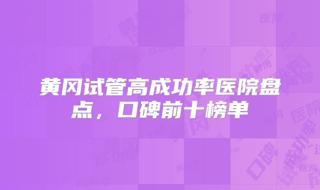 黄冈试管高成功率医院盘点,口碑前十榜单