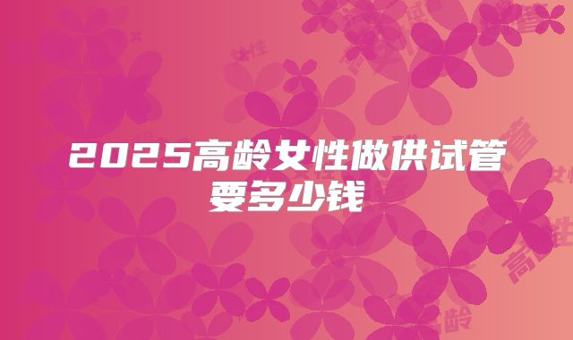 2025高龄女性做供试管要多少钱