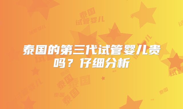 泰国的第三代试管婴儿贵吗?仔细分析