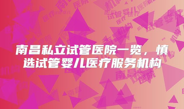 南昌私立试管医院一览,慎选试管婴儿医疗服务机构
