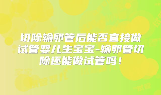 切除输卵管后能否直接做试管婴儿生宝宝-输卵管切除还能做试管吗!