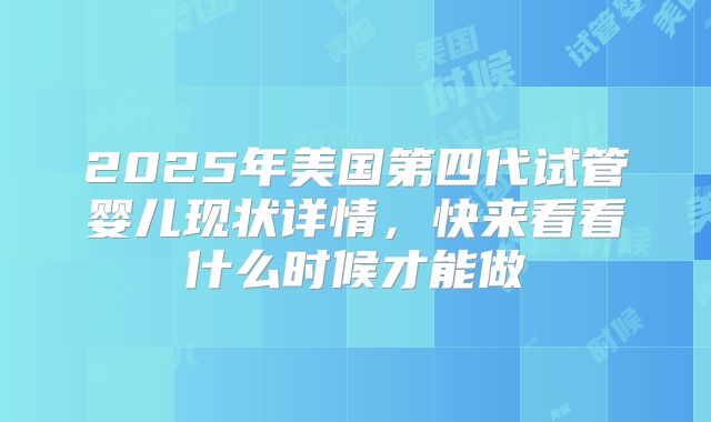 2025年美国第四代试管婴儿现状详情，快来看看什么时候才能做
