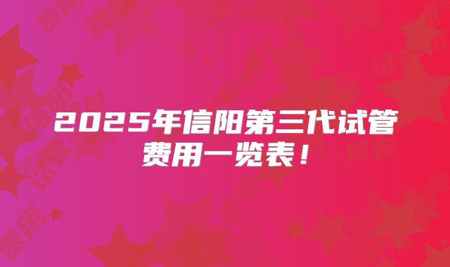 2025年信阳第三代试管费用一览表！