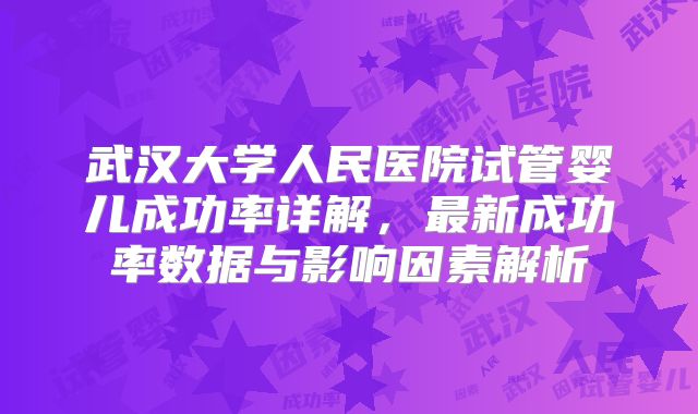 武汉大学人民医院试管婴儿成功率详解,最新成功率数据与影响因素解析