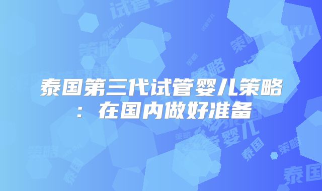 泰国第三代试管婴儿策略:在国内做好准备