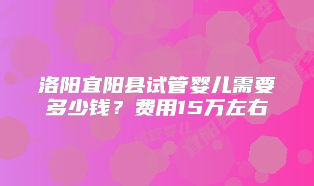 洛阳宜阳县试管婴儿需要多少钱？费用15万左右