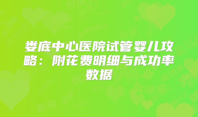 娄底中心医院试管婴儿攻略:附花费明细与成功率数据