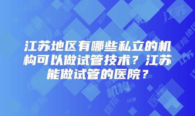 江苏地区有哪些私立的机构可以做试管技术?江苏能做试管的医院?