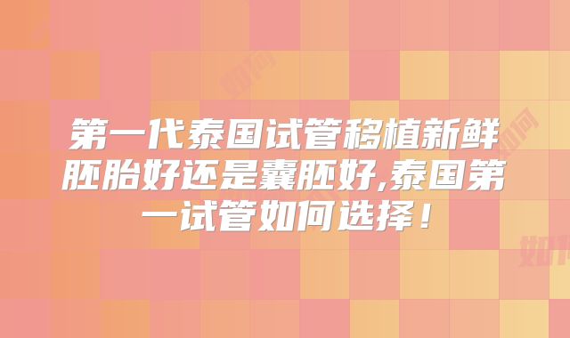 第一代泰国试管移植新鲜胚胎好还是囊胚好,泰国第一试管如何选择！
