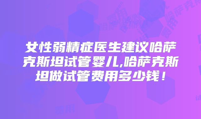 女性弱精症医生建议哈萨克斯坦试管婴儿,哈萨克斯坦做试管费用多少钱!
