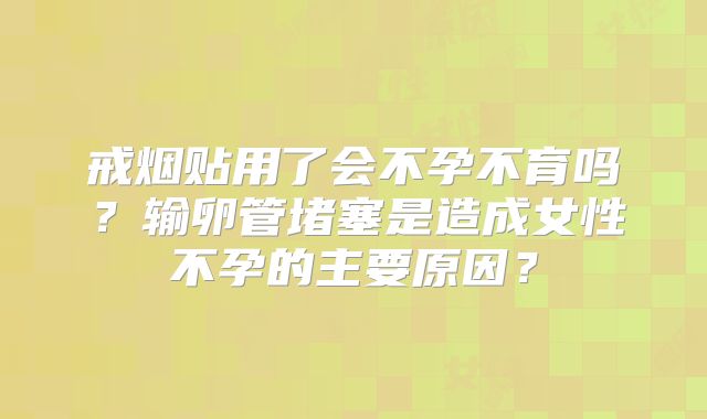 戒烟贴用了会不孕不育吗?输卵管堵塞是造成女性不孕的主要原因?