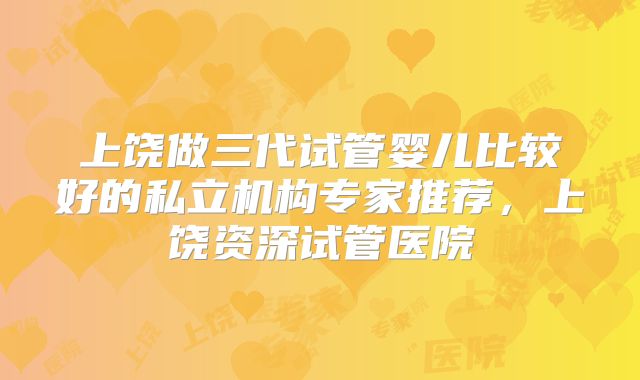 上饶做三代试管婴儿比较好的私立机构专家推荐,上饶资深试管医院
