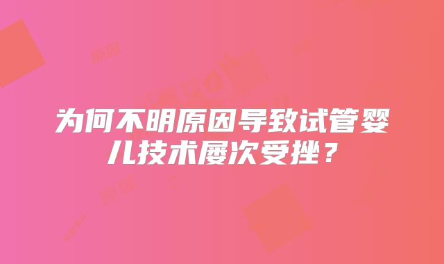 为何不明原因导致试管婴儿技术屡次受挫?