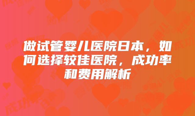 做试管婴儿医院日本，如何选择较佳医院，成功率和费用解析