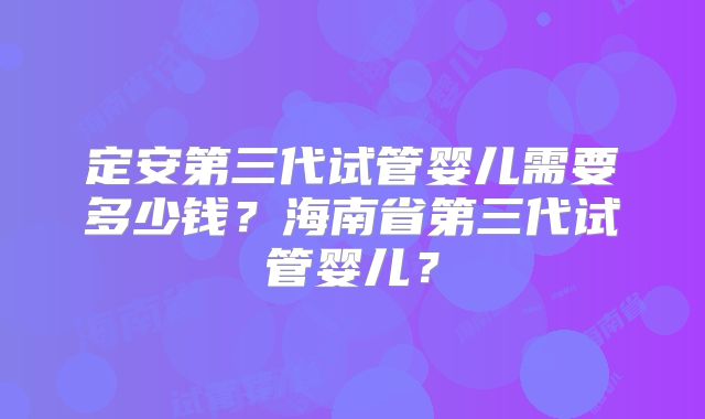 定安第三代试管婴儿需要多少钱?海南省第三代试管婴儿?