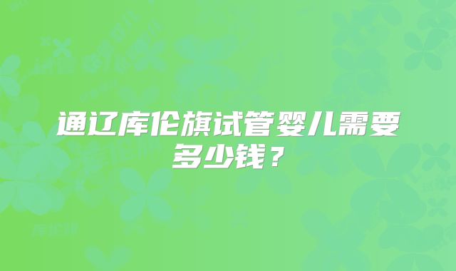通辽库伦旗试管婴儿需要多少钱?