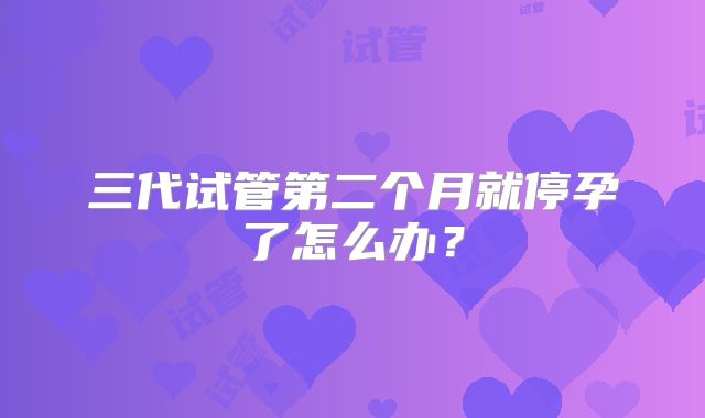 三代试管第二个月就停孕了怎么办?