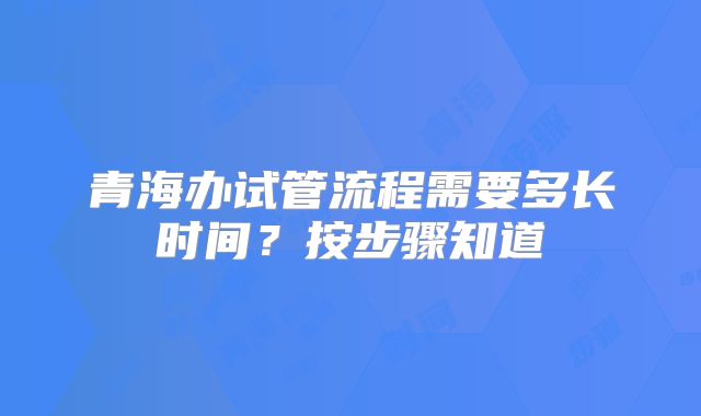 青海办试管流程需要多长时间？按步骤知道