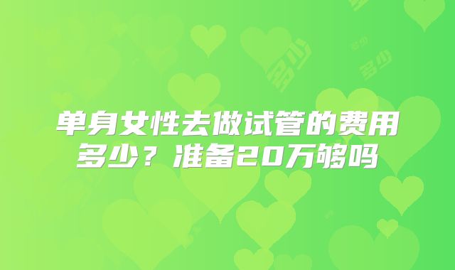 单身女性去做试管的费用多少?准备20万够吗