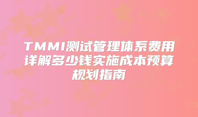 TMMI测试管理体系费用详解多少钱实施成本预算规划指南