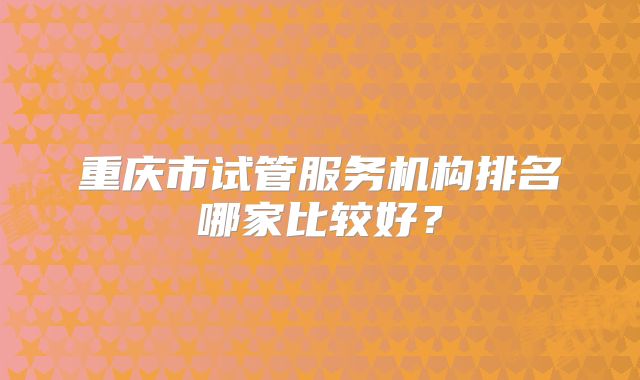 重庆市试管服务机构排名哪家比较好?